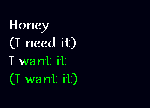 Honey
(I need it)

I want it
(I want it)