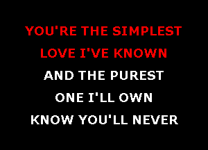 YOU'RE THE SIMPLEST
LOVE I'VE KNOWN
AND THE PUREST

ONE I'LL OWN
KNOW YOU'LL NEVER