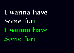 I wanna have
Some fun

I wanna have
Some fun