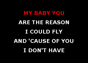 MY BABY YOU
ARE THE REASON

I COULD FLY
AND 'CAUSE OF YOU
I DON'T HAVE