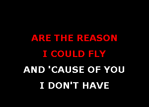 ARE THE REASON

I COULD FLY
AND 'CAUSE OF YOU
I DON'T HAVE