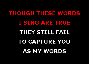 THOUGH THESE WORDS
I SING ARE TRUE
THEY STILL FAIL
TO CAPTURE YOU

AS MY WORDS
