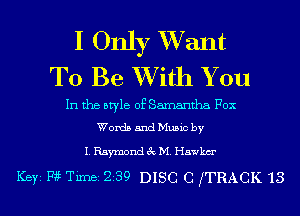 I Only XVant
To Be XVith You

In the style of Samantha Fox
Words and Music by

I. Raymond 3c M. Hawkm'

193in Timei 239 DISC 0 fTRACK 13
