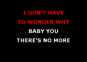 I DON'T HAVE
TO WONDER WHY

BABY YOU
THERE'S NO MORE