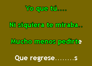 Yo que tu....

Ni siquiera te miraba..

Mucho menos pedirte

Que regrese ........ s