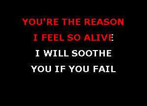 YOU'RE THE REASON
I FEEL SO ALIVE

I WILL SOOTHE
YOU IF YOU FAIL