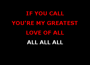 IF YOU CALL
YOU'RE MY GREATEST

LOVE OF ALL
ALL ALL ALL