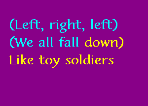 (Left, right, leFt)
(We all fall down)

Like toy soldiers