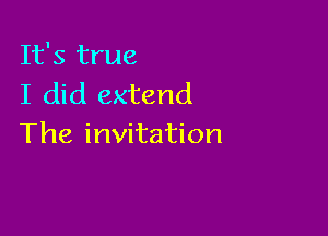 It's true
I did extend

The invitation