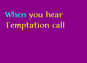 When you hear
Temptation call