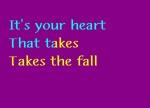 It's your heart
That takes

Takes the fall