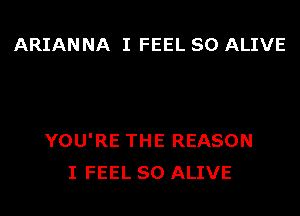 ARIAN NA I FEEL SO ALIVE

YOU'RE THE REASON
I FEEL SO ALIVE