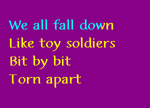 We all fall down
Like toy soldiers

Bit by bit
Tom apart