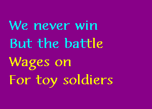We never win
But the battle

Wages on
For toy soldiers