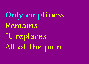 Only emptiness
Remains

It replaces
All of the pain