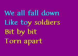 We all fall down
Like toy soldiers

Bit by bit
Tom apart
