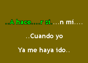 ..A hace....r si....n mi....

..Cuando yo

Ya me haya ido..