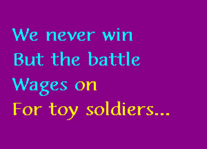 We never win
But the battle

Wages on
For toy soldiers...