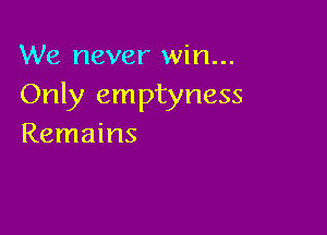 We never win...
Only emptyness

Remains