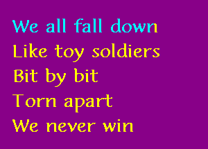 We all fall down
Like toy soldiers

Bit by bit
Torn apart
We never win