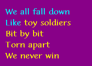 We all fall down
Like toy soldiers

Bit by bit
Torn apart
We never win