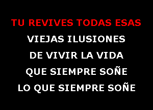 TU REVIVES TODAS ESAS
VIEJAS ILUSIONES
DE VIVIR LA VIDA
QUE SIEMPRE SONE

L0 QUE SIEMPRE SONE