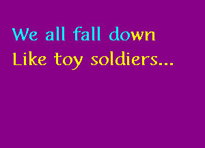 We all fall down
Like toy soldiers...