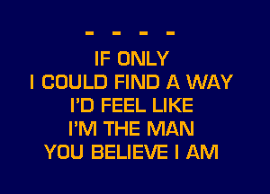 IF ONLY
I COULD FIND A WAY

I'D FEEL LIKE
I'M THE MAN
YOU BELIEVE I AM