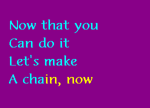 Now that you
Can do it

Let's make
A chain, now