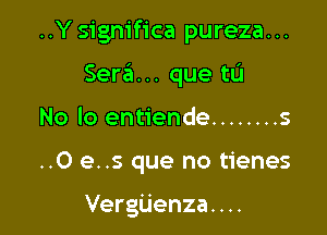 ..Ysignifica pureza...

Sera... que to
No lo entiende ........ s
..0 e..s que no tienes

Vergijenza. . ..