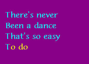 There's never
Been a dance

That's so easy
To do