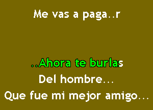 Me vas a paga..r

..Ahora te burlas
Del hombre...
Que fue mi mejor amigo...