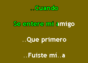 ..Cuando

Se entere mi amigo

..Que primero

..Fuiste mi..a