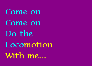 Come on
Come on

Do the
Locomotion
With me...