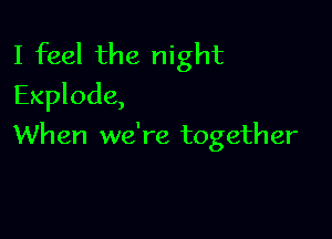 I feel the night
Explode,

When we're together