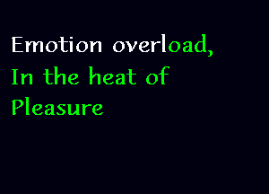 Emotion overload,
In the heat of

Pleasure
