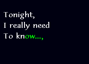 Tonight,
I really need

To know...,