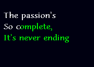 The passion's
So complete,

It's never ending