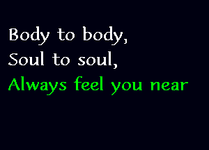 Body to body,

Soul to soul,

Always feel you near