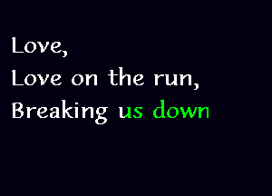 Love,
Love on the run,

Breaking us down