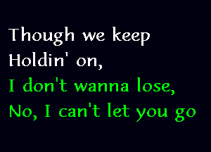 Though we keep
Holdin' on,
I don't wanna lose,

No, I can't let you go