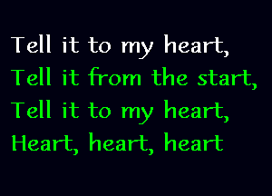 Tell it to my heart,
Tell it from the start,
Tell it to my heart,
Heart, heart, heart