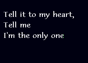 Tell it to my heart,
Tell me

I'm the only one