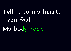 Tell it to my heart,
I can feel

My body rock