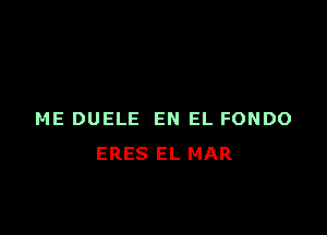 ME DUELE EN EL FONDO
ERES EL MAR