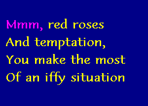red roses
And temptation,
You make the most
Of an iffy situation