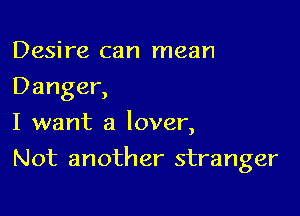 Desire can mean
Danger,
I want a lover,

Not another stranger