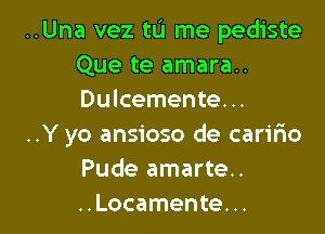 ..Una vez tu me pediste
Que te amara..
Dulcemente...

..Y yo ansioso de carir10
Pude amarte..
..Locamente...