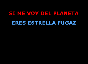 SI ME VOY DEL PLANETA
ERES ESTRELLA FUGAZ