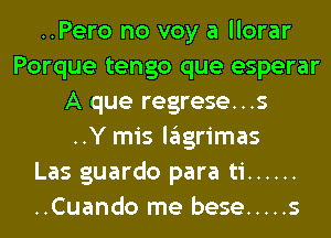 ..Pero no voy a llorar
Porque tengo que esperar
A que regrese...s
..Y mis lagrimas
Las guardo para ti ......
..Cuando me bese ..... s